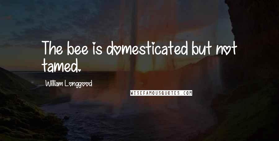 William Longgood quotes: The bee is domesticated but not tamed.