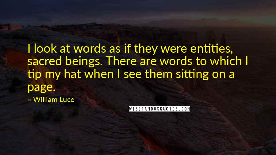 William Luce quotes: I look at words as if they were entities, sacred beings. There are words to which I tip my hat when I see them sitting on a page.