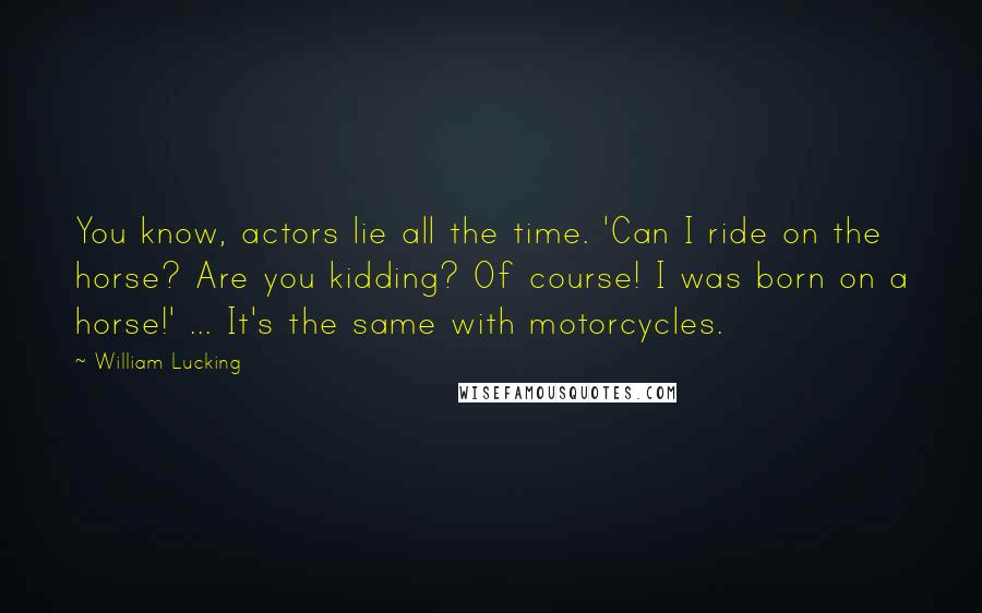 William Lucking quotes: You know, actors lie all the time. 'Can I ride on the horse? Are you kidding? Of course! I was born on a horse!' ... It's the same with motorcycles.