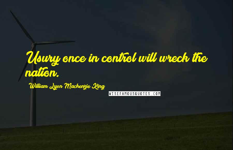 William Lyon Mackenzie King quotes: Usury once in control will wreck the nation.