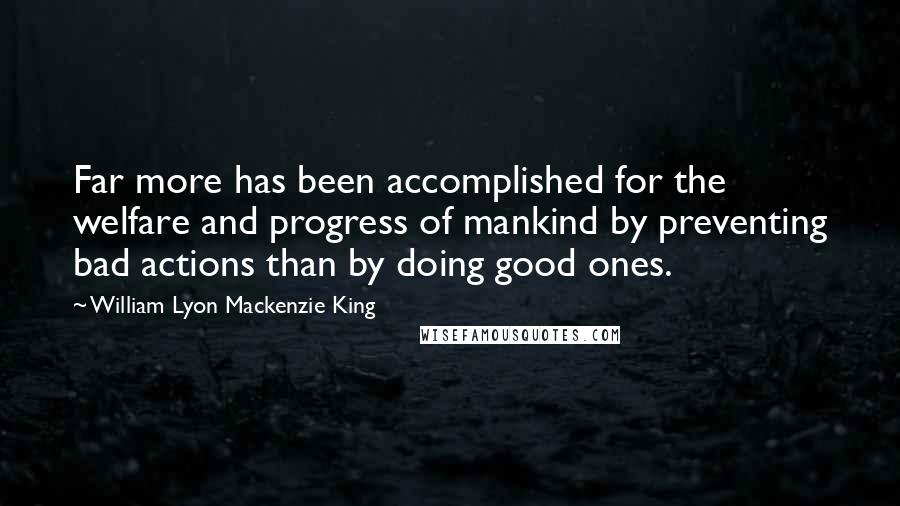 William Lyon Mackenzie King quotes: Far more has been accomplished for the welfare and progress of mankind by preventing bad actions than by doing good ones.