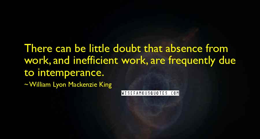 William Lyon Mackenzie King quotes: There can be little doubt that absence from work, and inefficient work, are frequently due to intemperance.