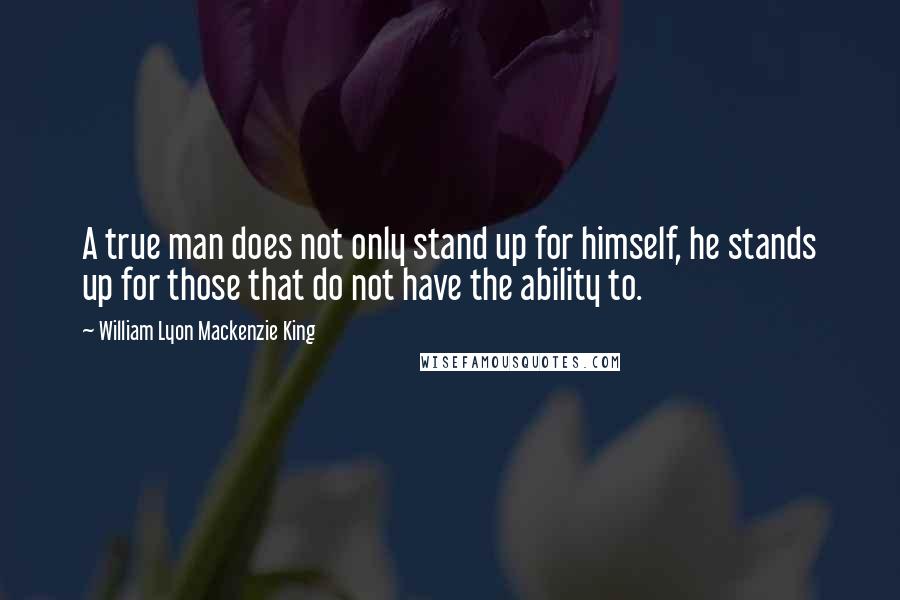 William Lyon Mackenzie King quotes: A true man does not only stand up for himself, he stands up for those that do not have the ability to.