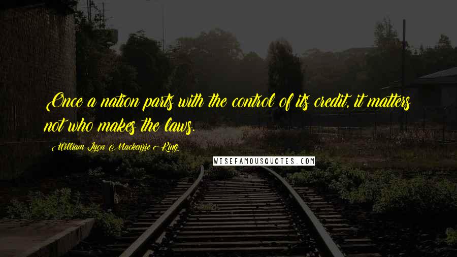 William Lyon Mackenzie King quotes: Once a nation parts with the control of its credit, it matters not who makes the laws.