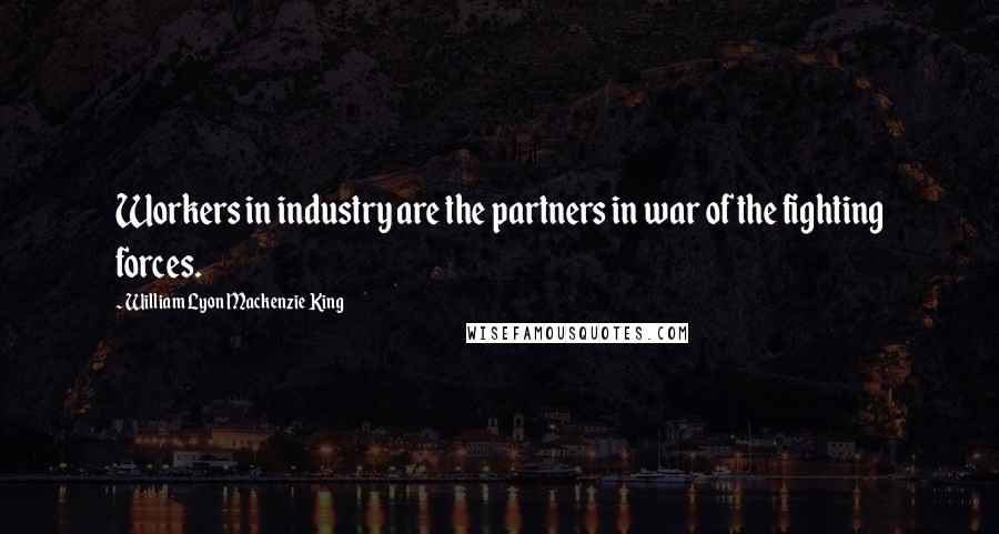 William Lyon Mackenzie King quotes: Workers in industry are the partners in war of the fighting forces.