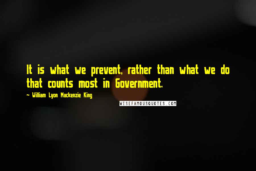 William Lyon Mackenzie King quotes: It is what we prevent, rather than what we do that counts most in Government.