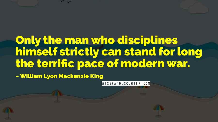 William Lyon Mackenzie King quotes: Only the man who disciplines himself strictly can stand for long the terrific pace of modern war.