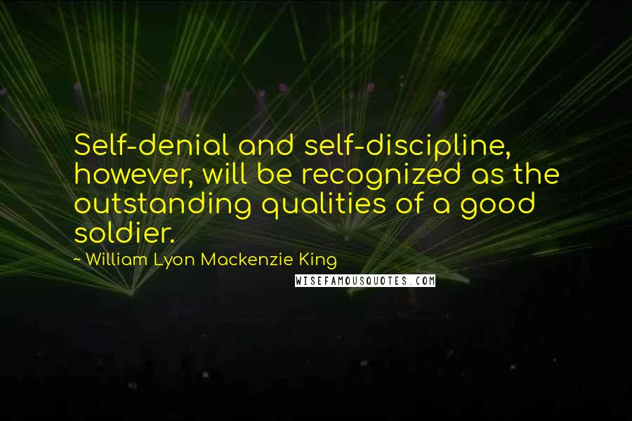 William Lyon Mackenzie King quotes: Self-denial and self-discipline, however, will be recognized as the outstanding qualities of a good soldier.