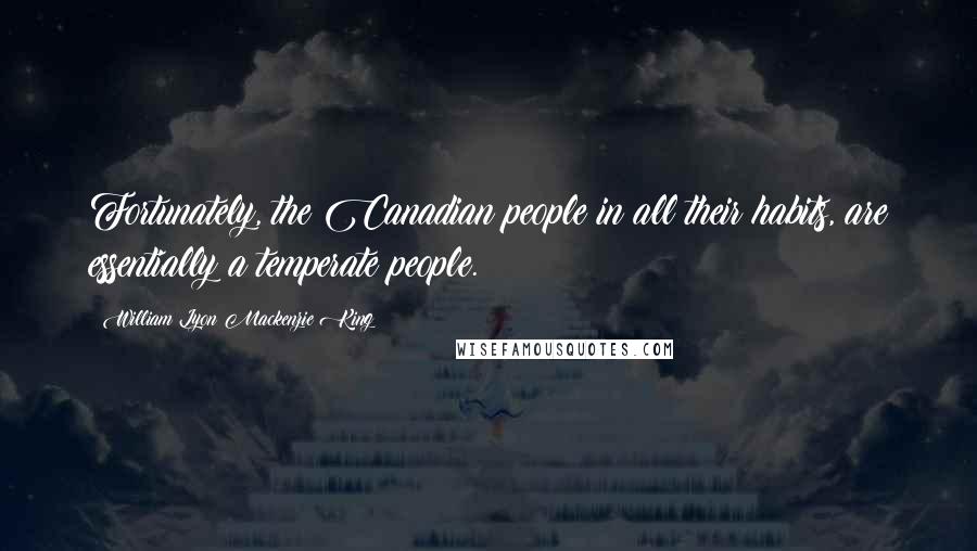 William Lyon Mackenzie King quotes: Fortunately, the Canadian people in all their habits, are essentially a temperate people.