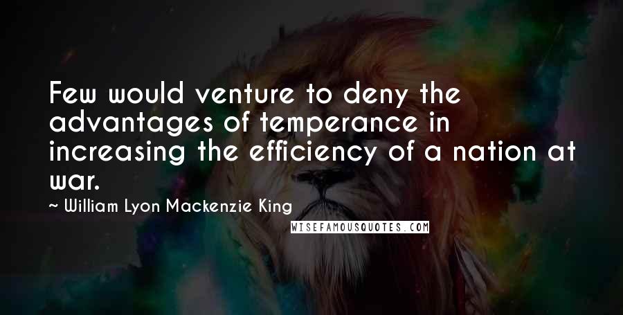 William Lyon Mackenzie King quotes: Few would venture to deny the advantages of temperance in increasing the efficiency of a nation at war.