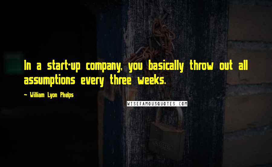 William Lyon Phelps quotes: In a start-up company, you basically throw out all assumptions every three weeks.
