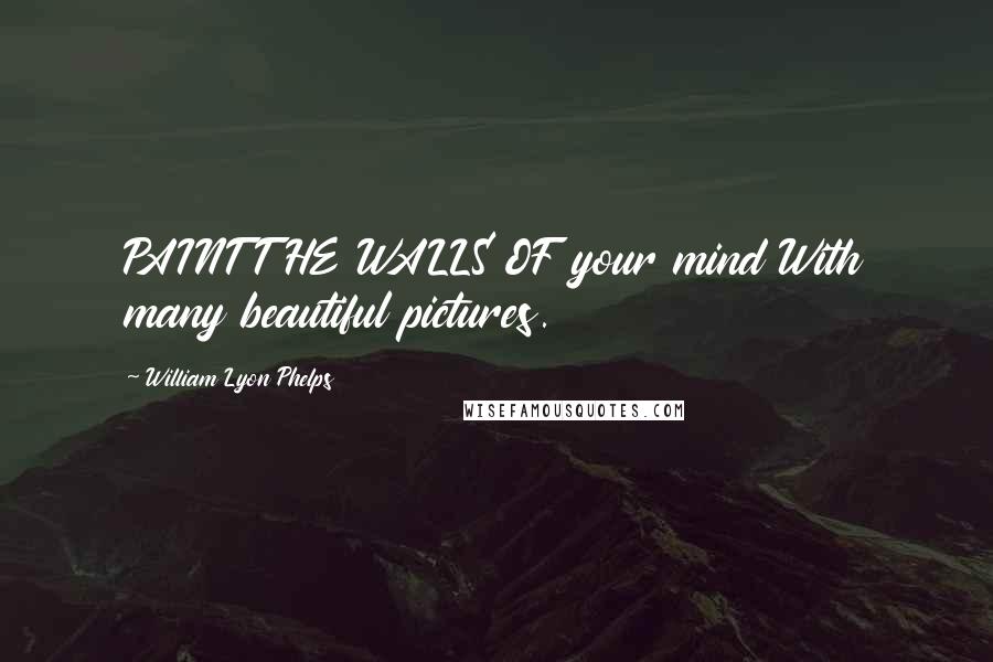William Lyon Phelps quotes: PAINT THE WALLS OF your mind With many beautiful pictures.