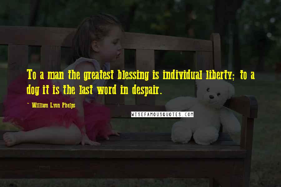 William Lyon Phelps quotes: To a man the greatest blessing is individual liberty; to a dog it is the last word in despair.