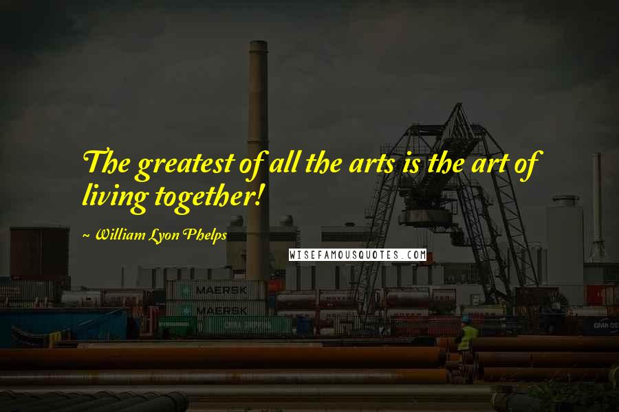William Lyon Phelps quotes: The greatest of all the arts is the art of living together!
