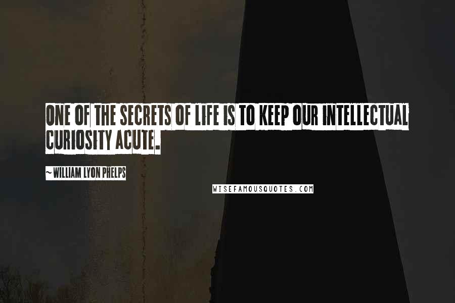 William Lyon Phelps quotes: One of the secrets of life is to keep our intellectual curiosity acute.