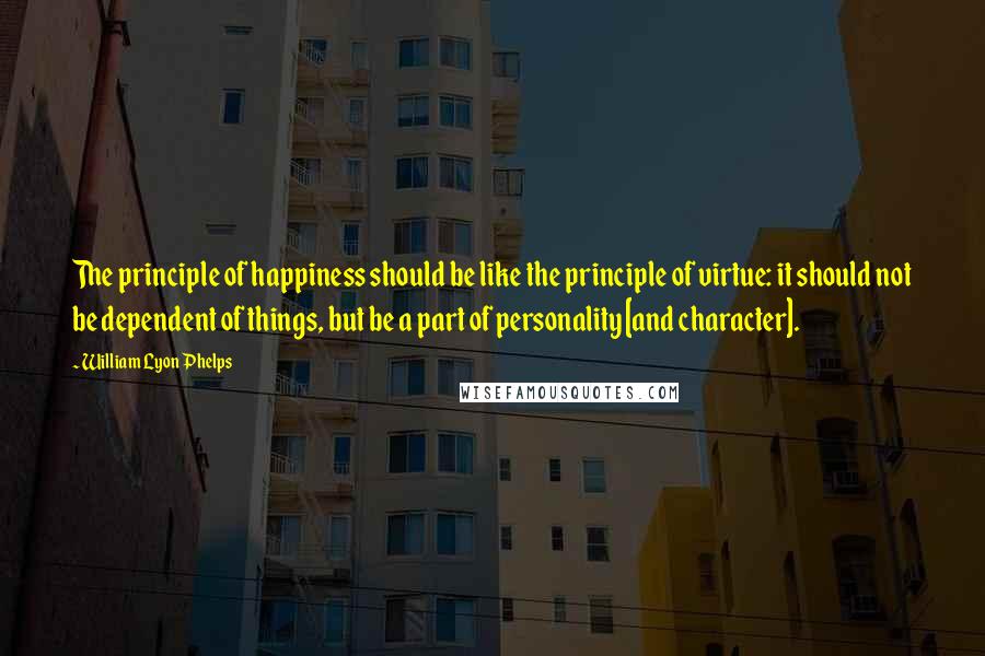William Lyon Phelps quotes: The principle of happiness should be like the principle of virtue: it should not be dependent of things, but be a part of personality [and character].