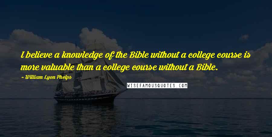 William Lyon Phelps quotes: I believe a knowledge of the Bible without a college course is more valuable than a college course without a Bible.