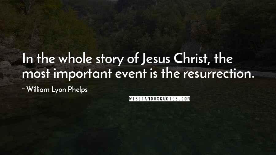 William Lyon Phelps quotes: In the whole story of Jesus Christ, the most important event is the resurrection.