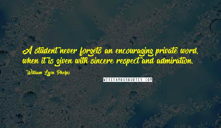 William Lyon Phelps quotes: A student never forgets an encouraging private word, when it is given with sincere respect and admiration.