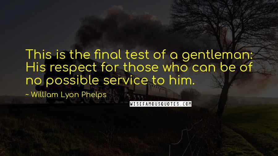 William Lyon Phelps quotes: This is the final test of a gentleman: His respect for those who can be of no possible service to him.