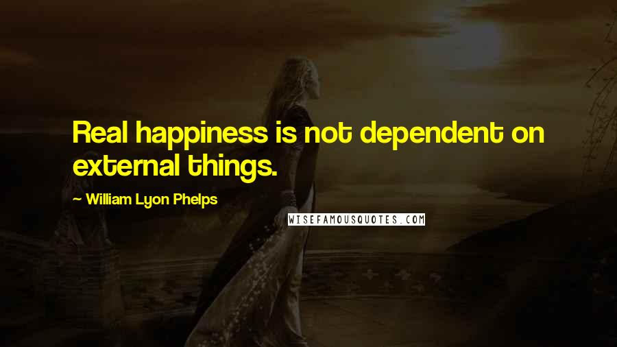 William Lyon Phelps quotes: Real happiness is not dependent on external things.