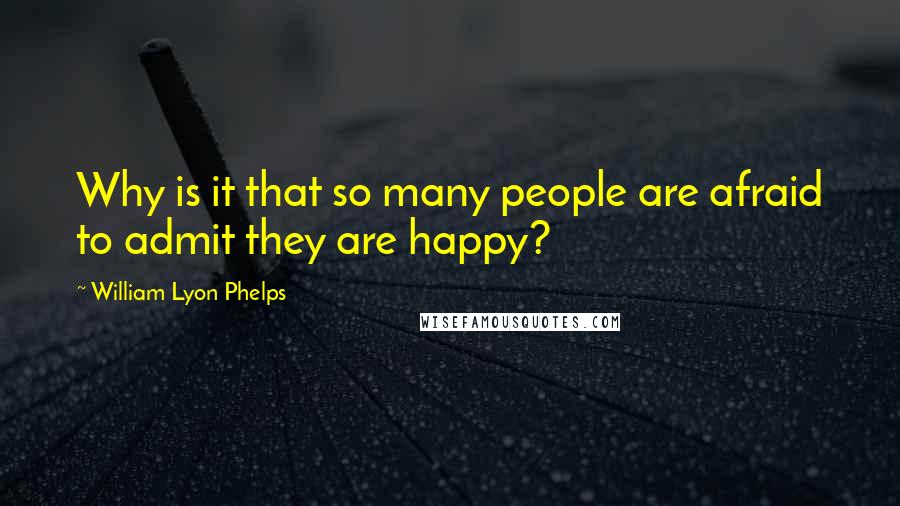William Lyon Phelps quotes: Why is it that so many people are afraid to admit they are happy?