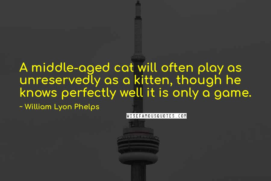 William Lyon Phelps quotes: A middle-aged cat will often play as unreservedly as a kitten, though he knows perfectly well it is only a game.