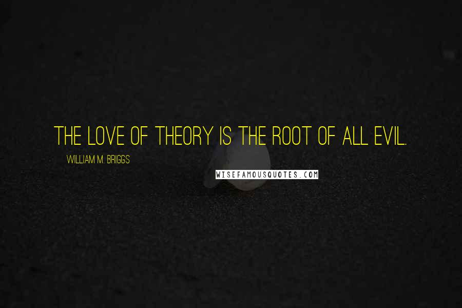 William M. Briggs quotes: The love of theory is the root of all evil.