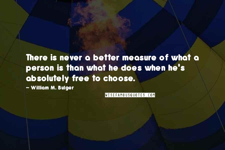 William M. Bulger quotes: There is never a better measure of what a person is than what he does when he's absolutely free to choose.