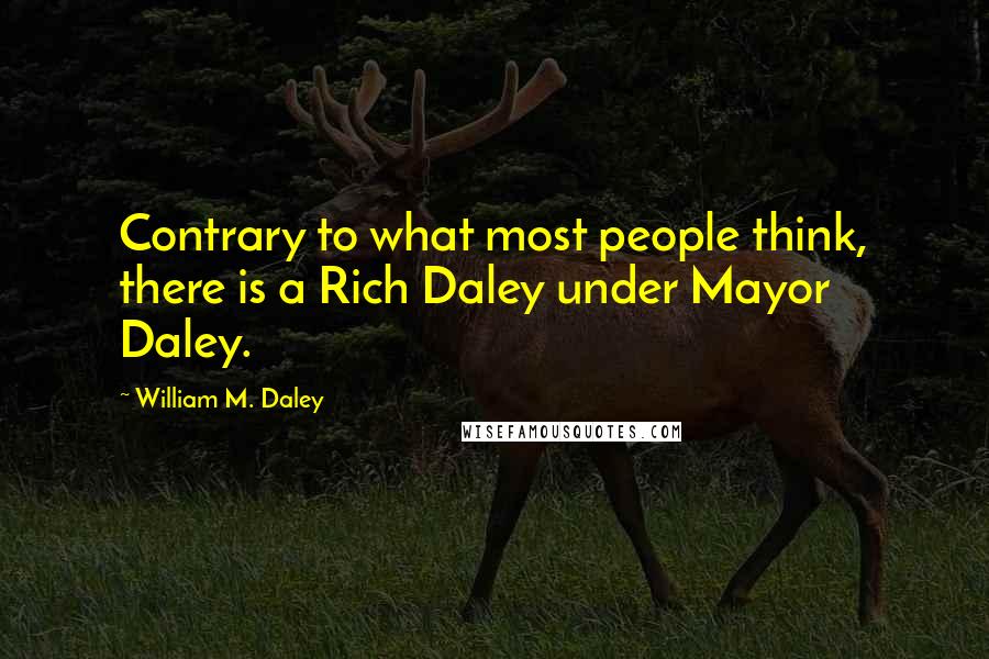 William M. Daley quotes: Contrary to what most people think, there is a Rich Daley under Mayor Daley.