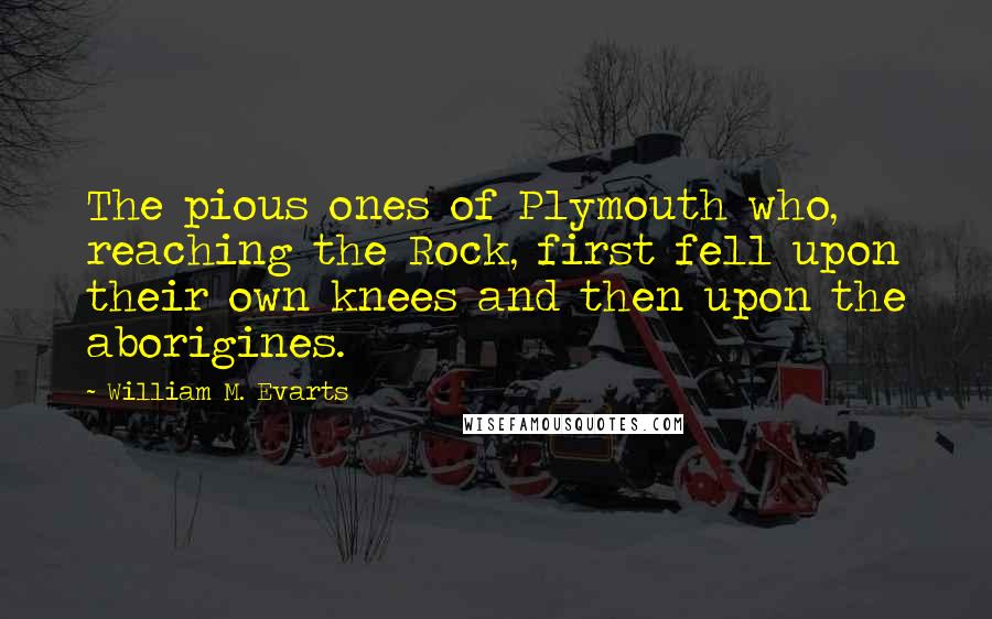 William M. Evarts quotes: The pious ones of Plymouth who, reaching the Rock, first fell upon their own knees and then upon the aborigines.