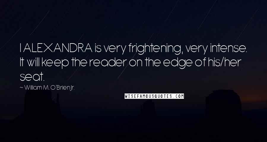 William M. O'Brien Jr. quotes: I ALEXANDRA is very frightening, very intense. It will keep the reader on the edge of his/her seat.