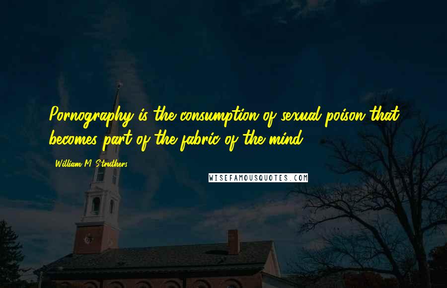William M. Struthers quotes: Pornography is the consumption of sexual poison that becomes part of the fabric of the mind.