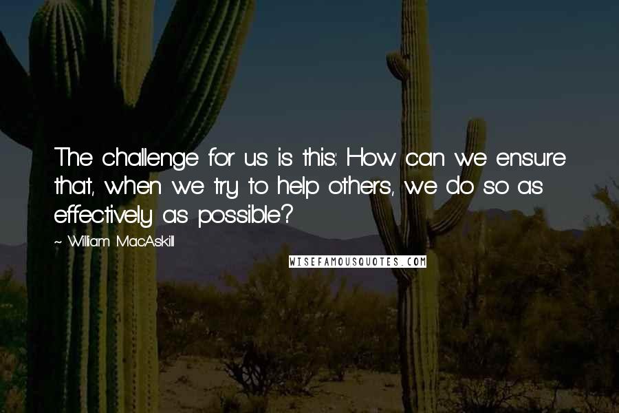 William MacAskill quotes: The challenge for us is this: How can we ensure that, when we try to help others, we do so as effectively as possible?