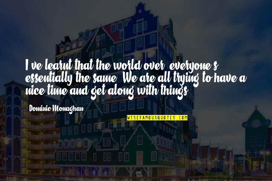 William Macdonald Quotes By Dominic Monaghan: I've learnt that the world over, everyone's essentially William Macdonald Quotes By Dominic Monaghan: I've learnt that the world over, everyone's essentially