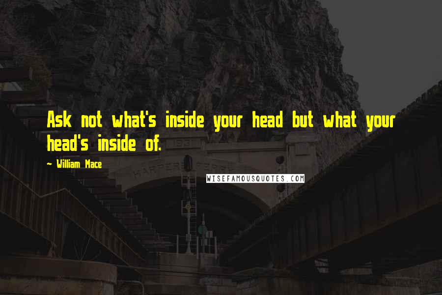 William Mace quotes: Ask not what's inside your head but what your head's inside of.