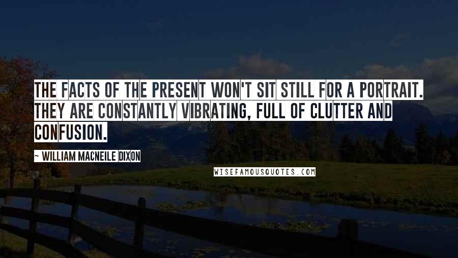 William Macneile Dixon quotes: The facts of the present won't sit still for a portrait. They are constantly vibrating, full of clutter and confusion.