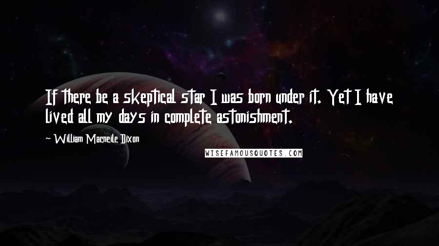 William Macneile Dixon quotes: If there be a skeptical star I was born under it. Yet I have lived all my days in complete astonishment.