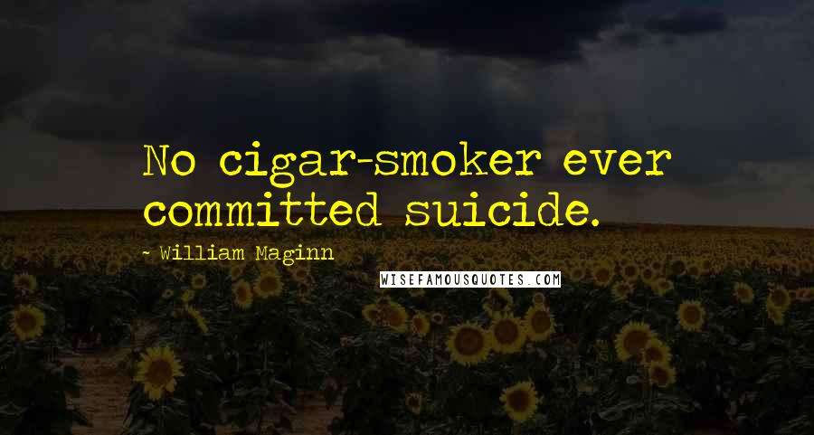 William Maginn quotes: No cigar-smoker ever committed suicide.