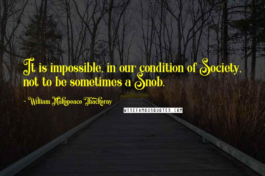 William Makepeace Thackeray quotes: It is impossible, in our condition of Society, not to be sometimes a Snob.