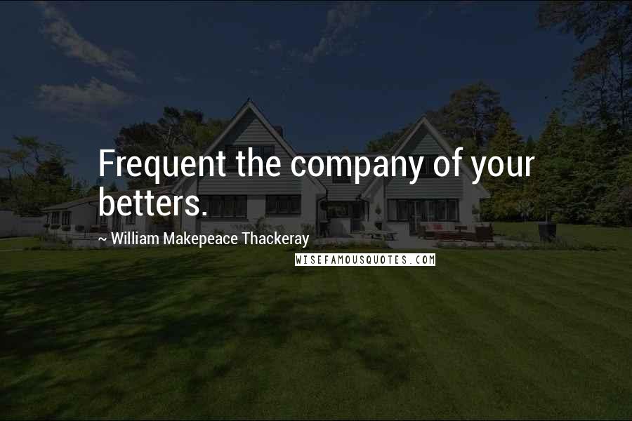 William Makepeace Thackeray quotes: Frequent the company of your betters.