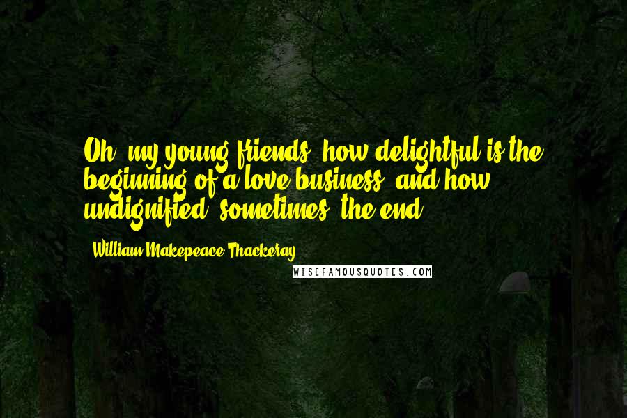 William Makepeace Thackeray quotes: Oh, my young friends, how delightful is the beginning of a love-business, and how undignified, sometimes, the end!