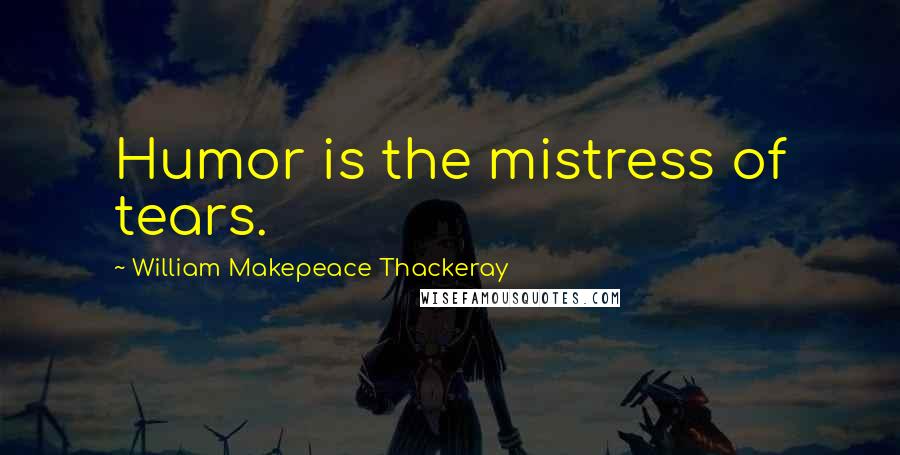 William Makepeace Thackeray quotes: Humor is the mistress of tears.