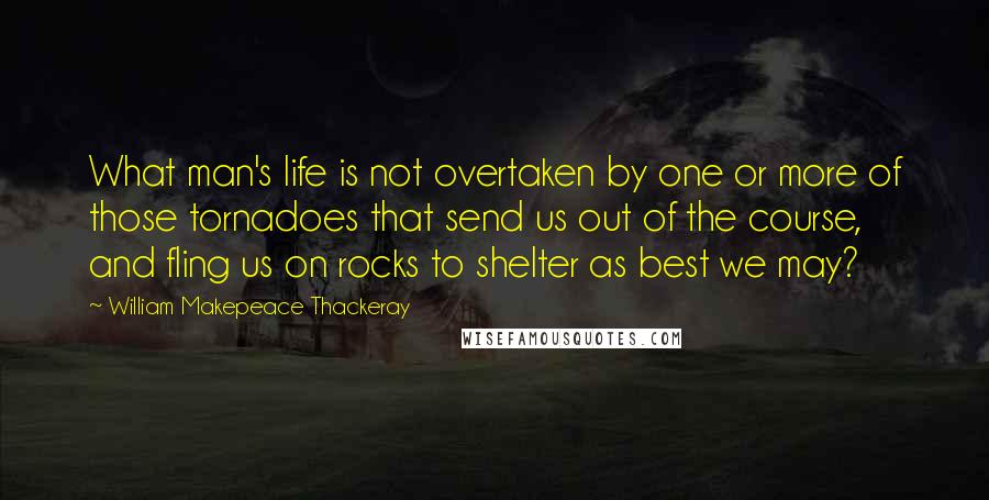 William Makepeace Thackeray quotes: What man's life is not overtaken by one or more of those tornadoes that send us out of the course, and fling us on rocks to shelter as best we