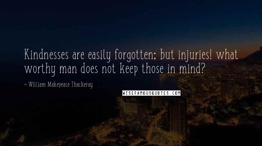 William Makepeace Thackeray quotes: Kindnesses are easily forgotten; but injuries! what worthy man does not keep those in mind?