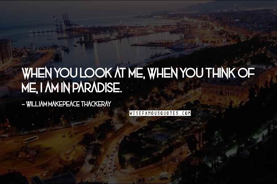 William Makepeace Thackeray quotes: When you look at me, when you think of me, I am in paradise.