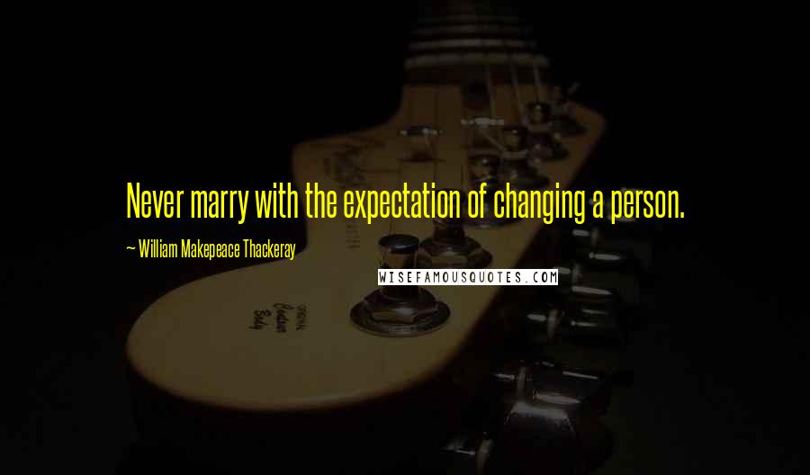 William Makepeace Thackeray quotes: Never marry with the expectation of changing a person.