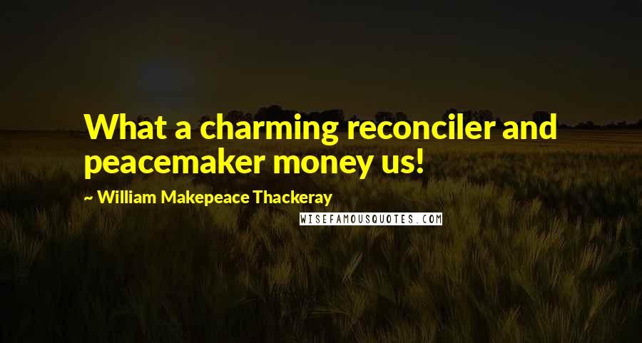 William Makepeace Thackeray quotes: What a charming reconciler and peacemaker money us!