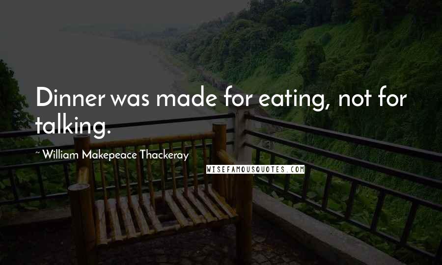 William Makepeace Thackeray quotes: Dinner was made for eating, not for talking.