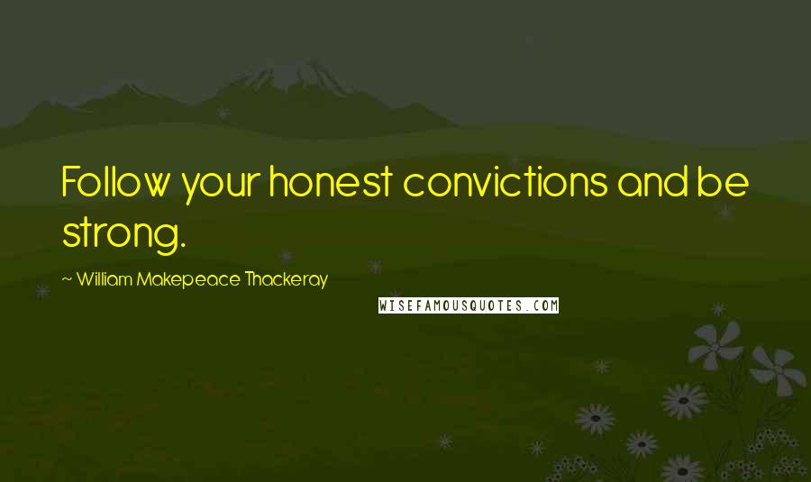 William Makepeace Thackeray quotes: Follow your honest convictions and be strong.